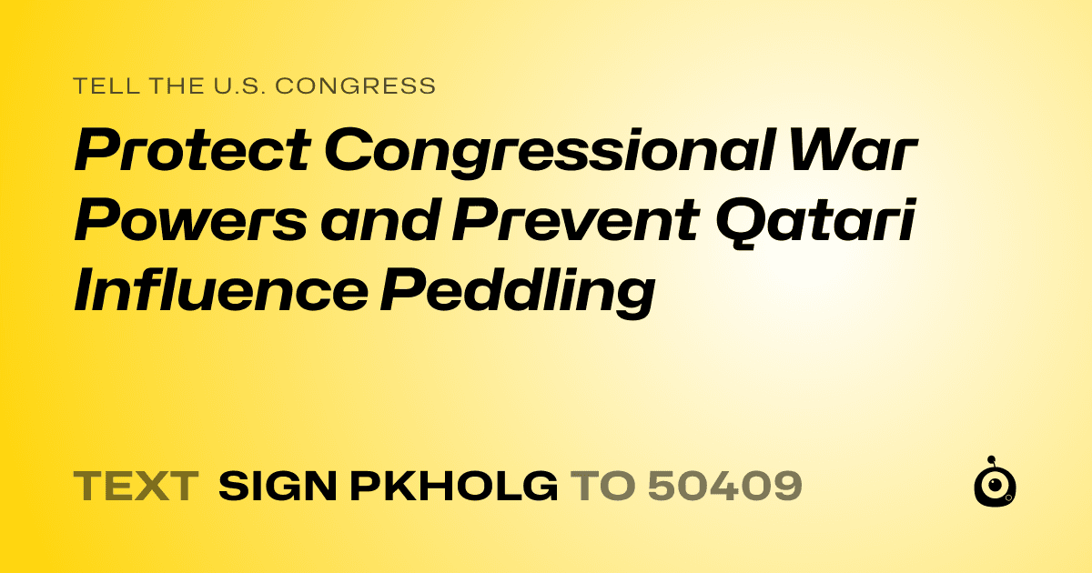 A shareable card that reads "tell the U.S. Congress: Protect Congressional War Powers and Prevent Qatari Influence Peddling" followed by "text sign PKHOLG to 50409"