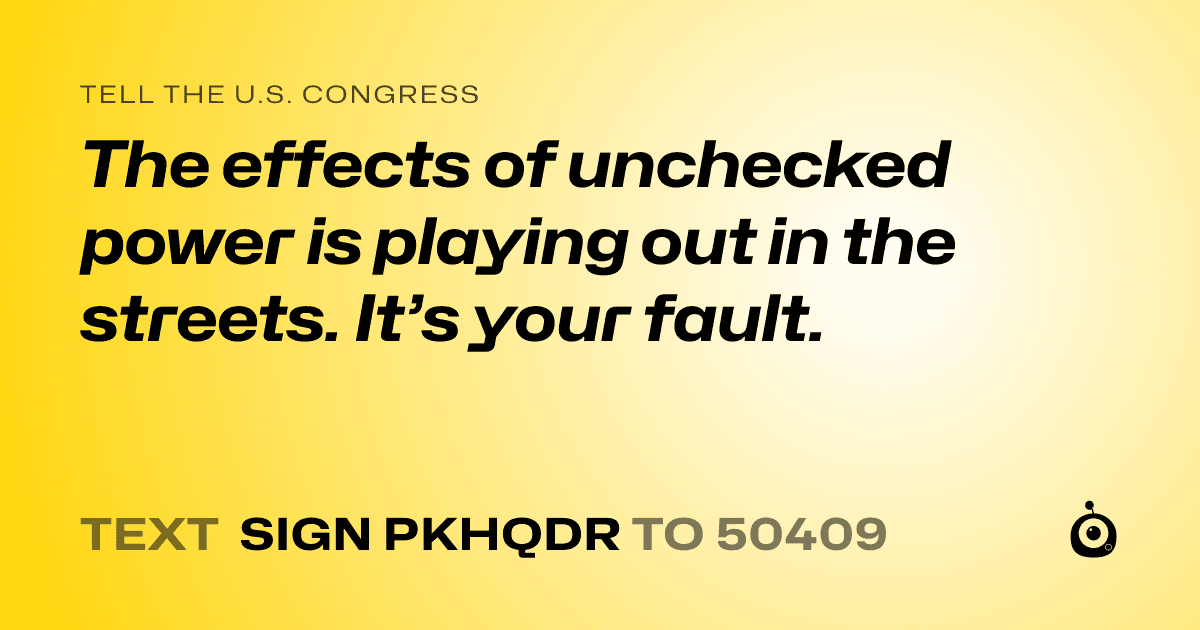 A shareable card that reads "tell the U.S. Congress: The effects of unchecked power is playing out in the streets. It’s your fault." followed by "text sign PKHQDR to 50409"