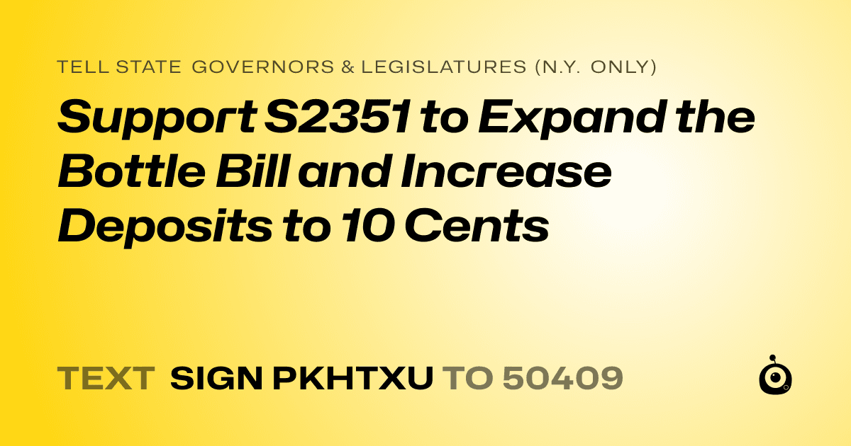 A shareable card that reads "tell State Governors & Legislatures (N.Y. only): Support S2351 to Expand the Bottle Bill and Increase Deposits to 10 Cents" followed by "text sign PKHTXU to 50409"