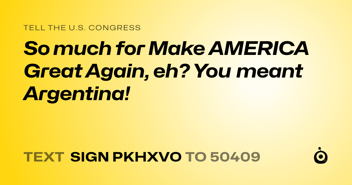 A shareable card that reads "tell the U.S. Congress: So much for Make AMERICA Great Again, eh? You meant Argentina!" followed by "text sign PKHXVO to 50409"