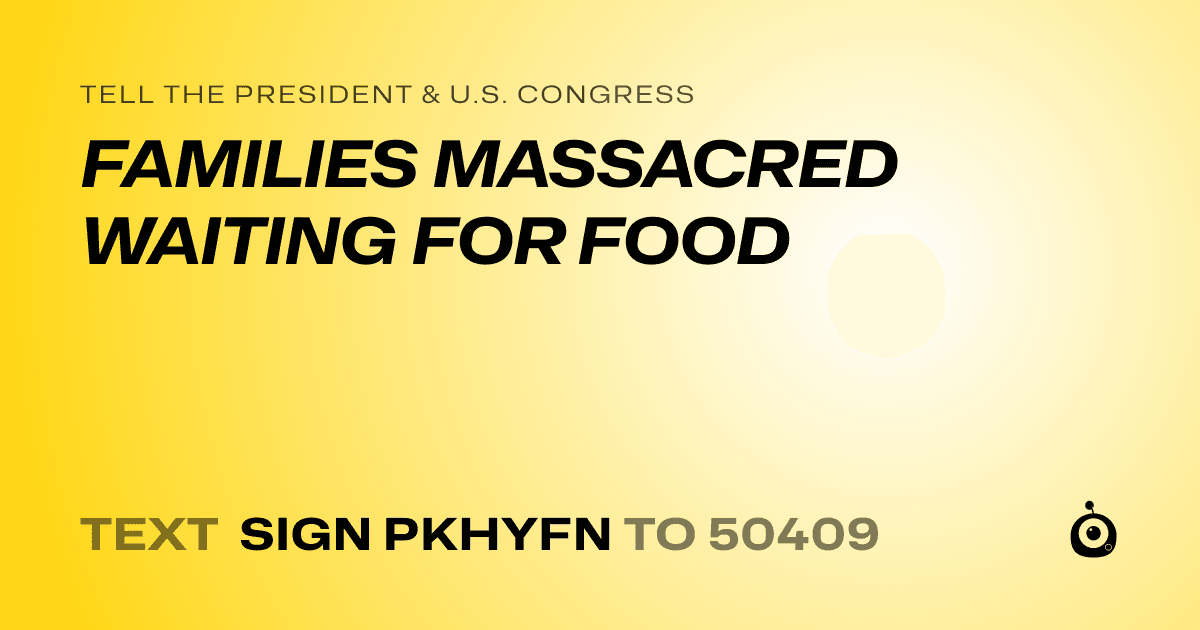 A shareable card that reads "tell the President & U.S. Congress: FAMILIES MASSACRED WAITING FOR FOOD" followed by "text sign PKHYFN to 50409"