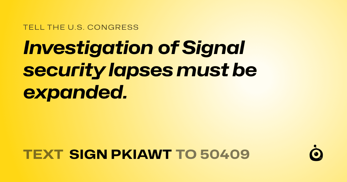 A shareable card that reads "tell the U.S. Congress: Investigation of Signal security lapses must be expanded." followed by "text sign PKIAWT to 50409"