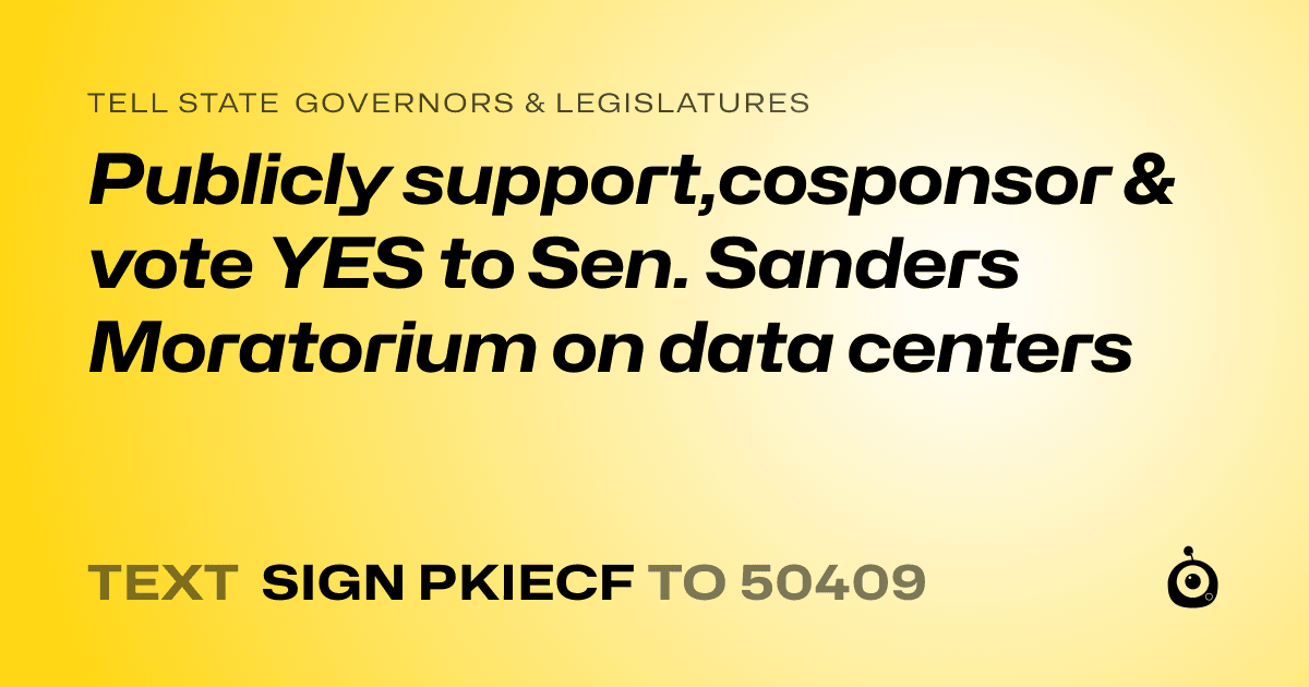 A shareable card that reads "tell State Governors & Legislatures: Publicly support,cosponsor & vote YES to Sen. Sanders Moratorium on data centers" followed by "text sign PKIECF to 50409"