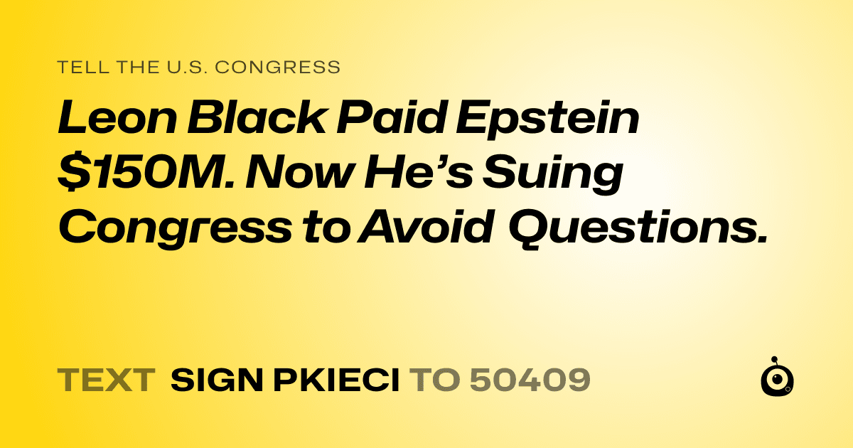 A shareable card that reads "tell the U.S. Congress: Leon Black Paid Epstein $150M. Now He’s Suing Congress to Avoid Questions." followed by "text sign PKIECI to 50409"