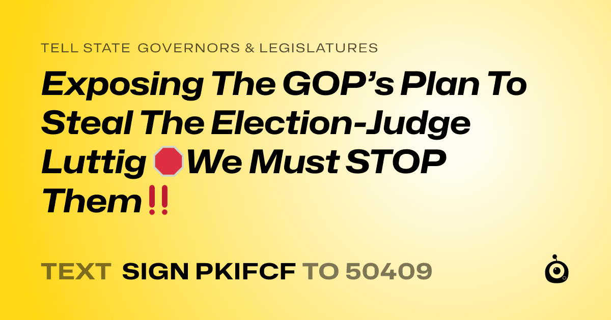 A shareable card that reads "tell State Governors & Legislatures: Exposing The GOP’s Plan To Steal The Election-Judge Luttig 🛑We Must STOP Them‼️" followed by "text sign PKIFCF to 50409"