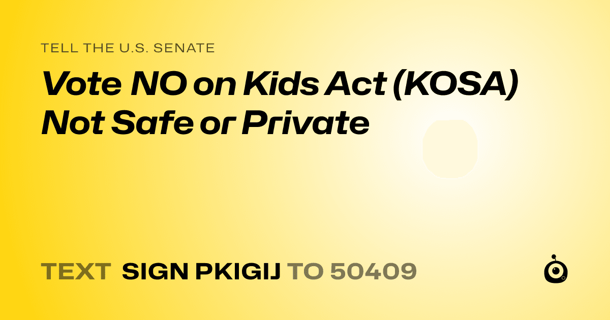 A shareable card that reads "tell the U.S. Senate: Vote NO on Kids Act (KOSA) Not Safe or Private" followed by "text sign PKIGIJ to 50409"