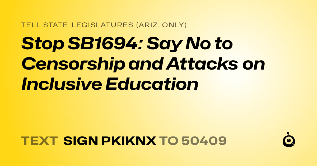 A shareable card that reads "tell State Legislatures (Ariz. only): Stop SB1694: Say No to Censorship and Attacks on Inclusive Education" followed by "text sign PKIKNX to 50409"