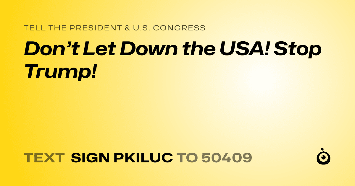 A shareable card that reads "tell the President & U.S. Congress: Don’t Let Down the USA! Stop Trump!" followed by "text sign PKILUC to 50409"