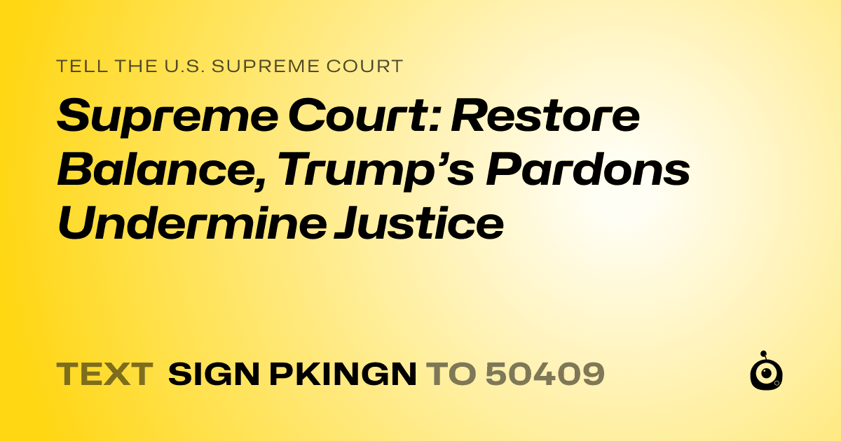 A shareable card that reads "tell the U.S. Supreme Court: Supreme Court: Restore Balance, Trump’s Pardons Undermine Justice" followed by "text sign PKINGN to 50409"