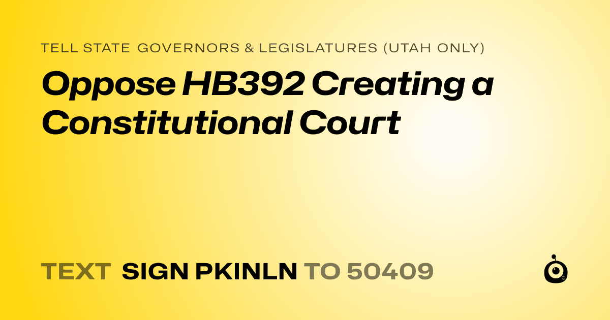 A shareable card that reads "tell State Governors & Legislatures (Utah only): Oppose HB392 Creating a Constitutional Court" followed by "text sign PKINLN to 50409"