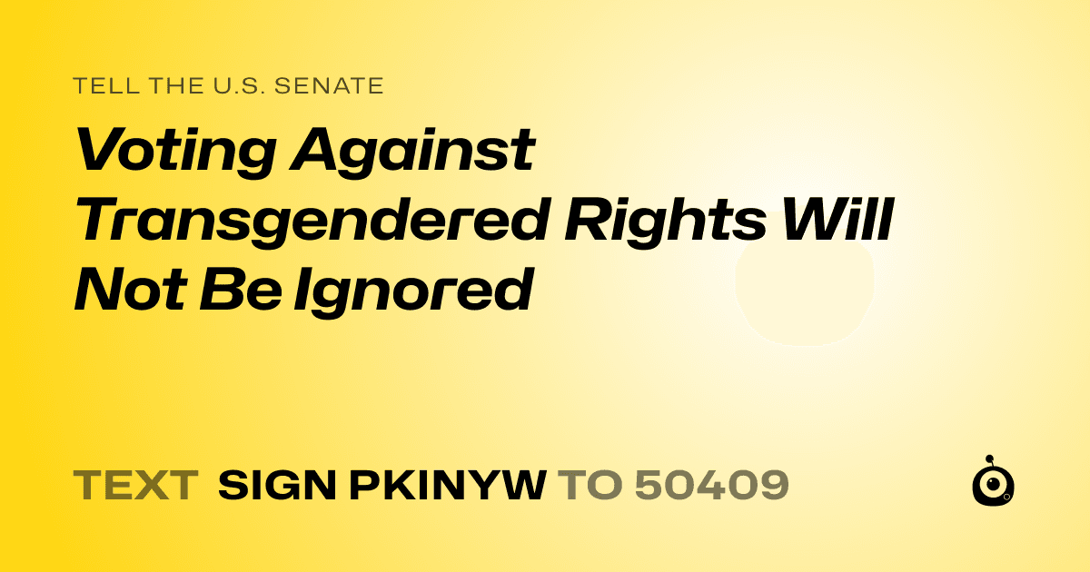 A shareable card that reads "tell the U.S. Senate: Voting Against Transgendered Rights Will Not Be Ignored" followed by "text sign PKINYW to 50409"