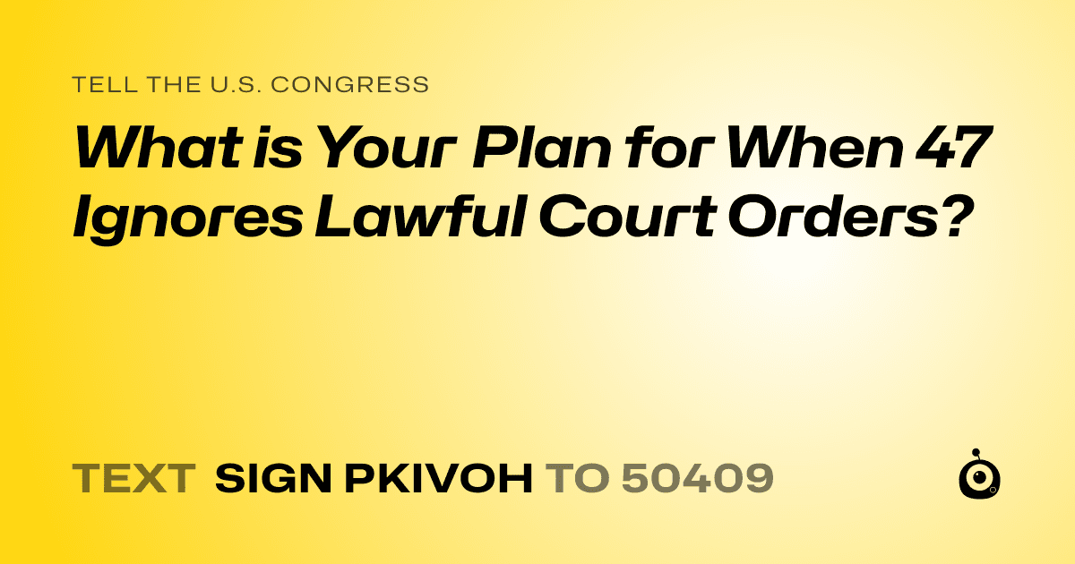 A shareable card that reads "tell the U.S. Congress: What is Your Plan for When 47 Ignores Lawful Court Orders?" followed by "text sign PKIVOH to 50409"