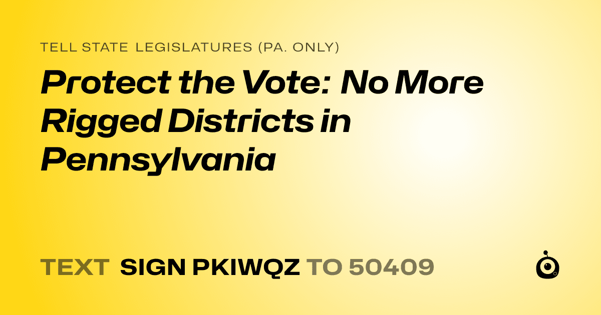 A shareable card that reads "tell State Legislatures (Pa. only): Protect the Vote: No More Rigged Districts in Pennsylvania" followed by "text sign PKIWQZ to 50409"