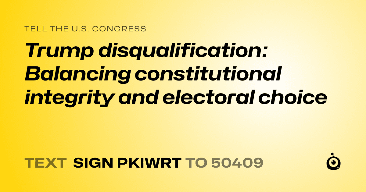 A shareable card that reads "tell the U.S. Congress: Trump disqualification: Balancing constitutional integrity and electoral choice" followed by "text sign PKIWRT to 50409"