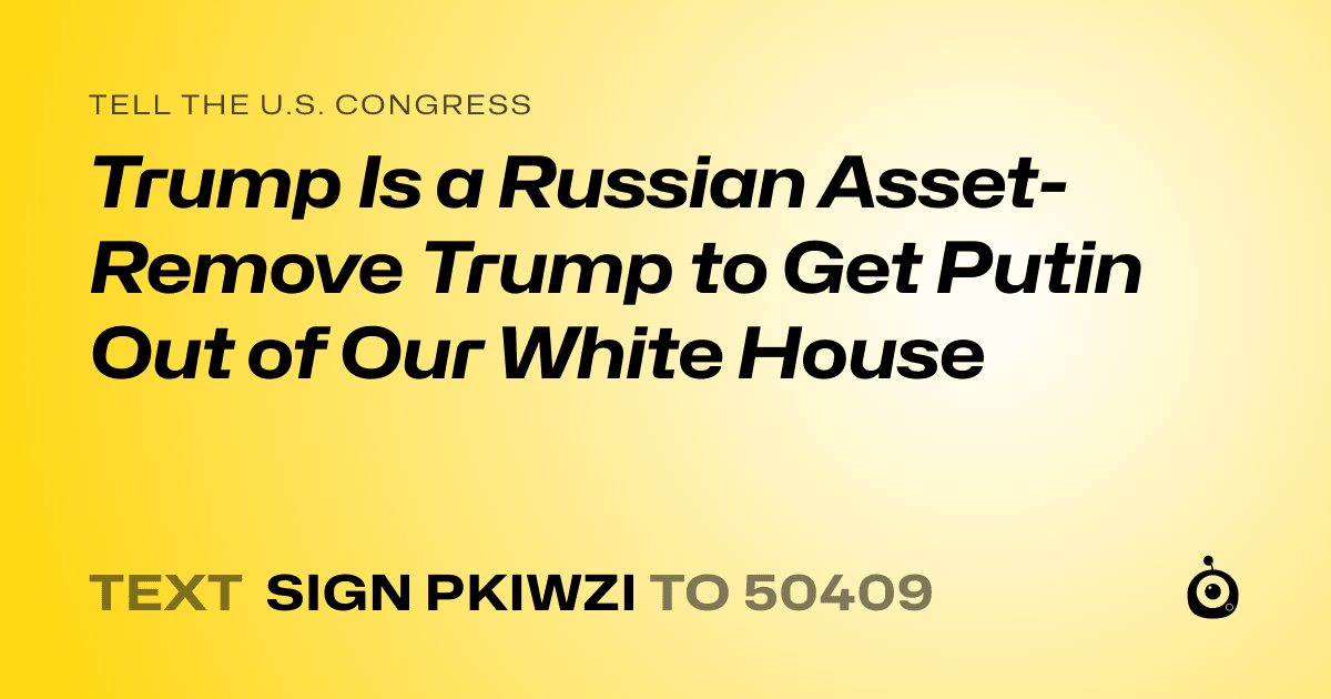 A shareable card that reads "tell the U.S. Congress: Trump Is a Russian Asset- Remove Trump to Get Putin Out of Our White House" followed by "text sign PKIWZI to 50409"