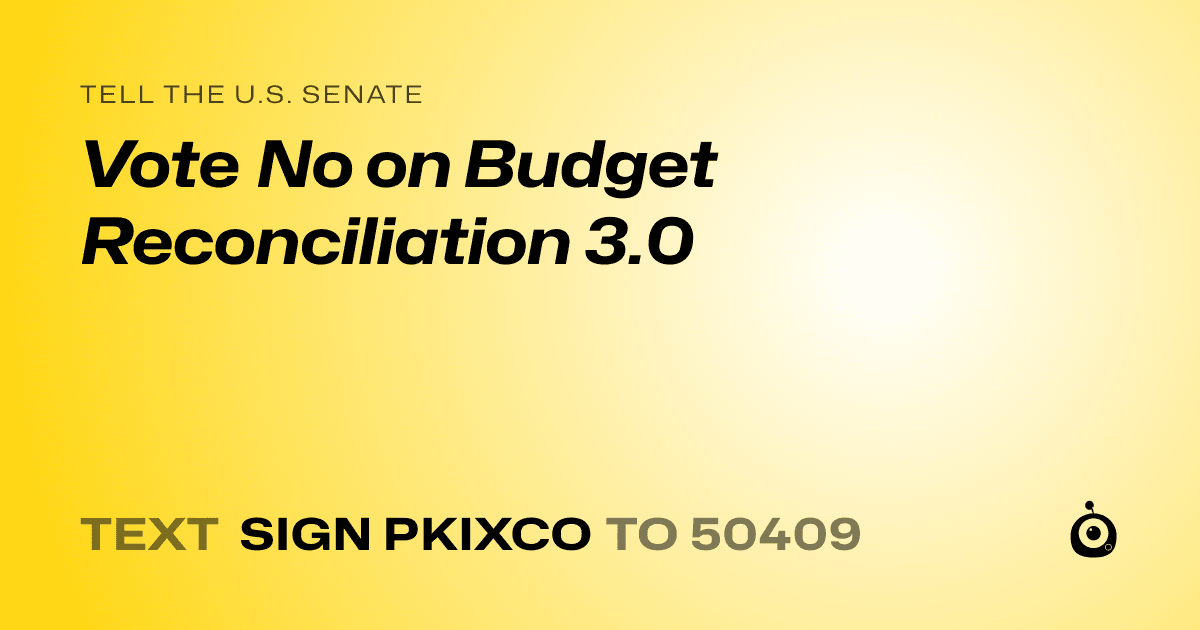 A shareable card that reads "tell the U.S. Senate: Vote No on Budget Reconciliation 3.0" followed by "text sign PKIXCO to 50409"