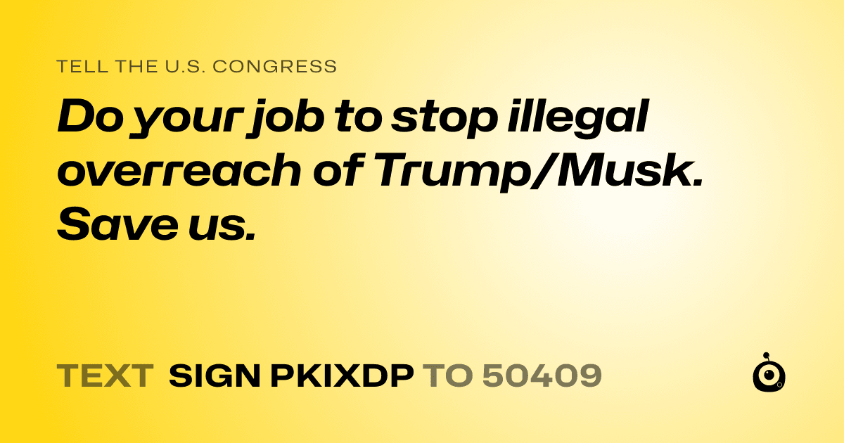 A shareable card that reads "tell the U.S. Congress: Do your job to stop illegal overreach of Trump/Musk. Save us." followed by "text sign PKIXDP to 50409"