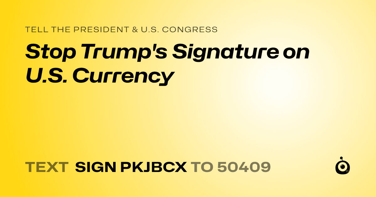 A shareable card that reads "tell the President & U.S. Congress: Stop Trump's Signature on U.S. Currency" followed by "text sign PKJBCX to 50409"