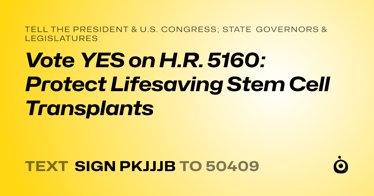 A shareable card that reads "tell the President & U.S. Congress; State Governors & Legislatures: Vote YES on H.R. 5160: Protect Lifesaving Stem Cell Transplants" followed by "text sign PKJJJB to 50409"