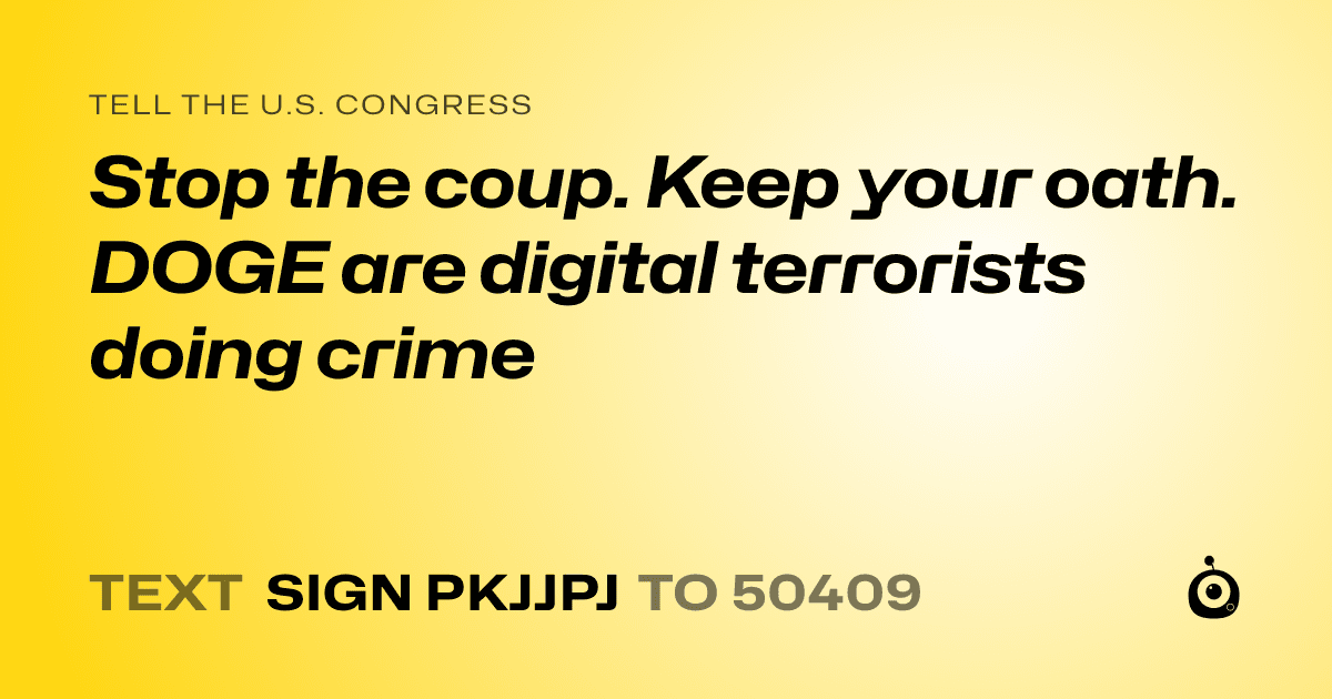 A shareable card that reads "tell the U.S. Congress: Stop the coup. Keep your oath. DOGE are digital terrorists doing crime" followed by "text sign PKJJPJ to 50409"