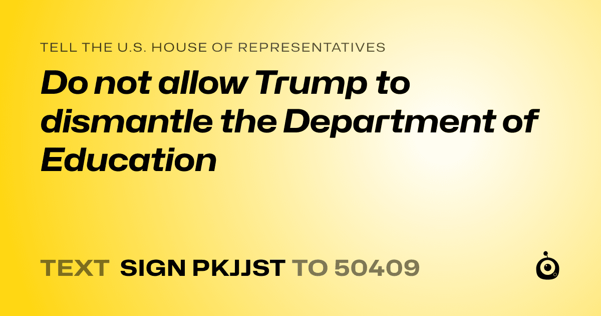A shareable card that reads "tell the U.S. House of Representatives: Do not allow Trump to dismantle the Department of Education" followed by "text sign PKJJST to 50409"