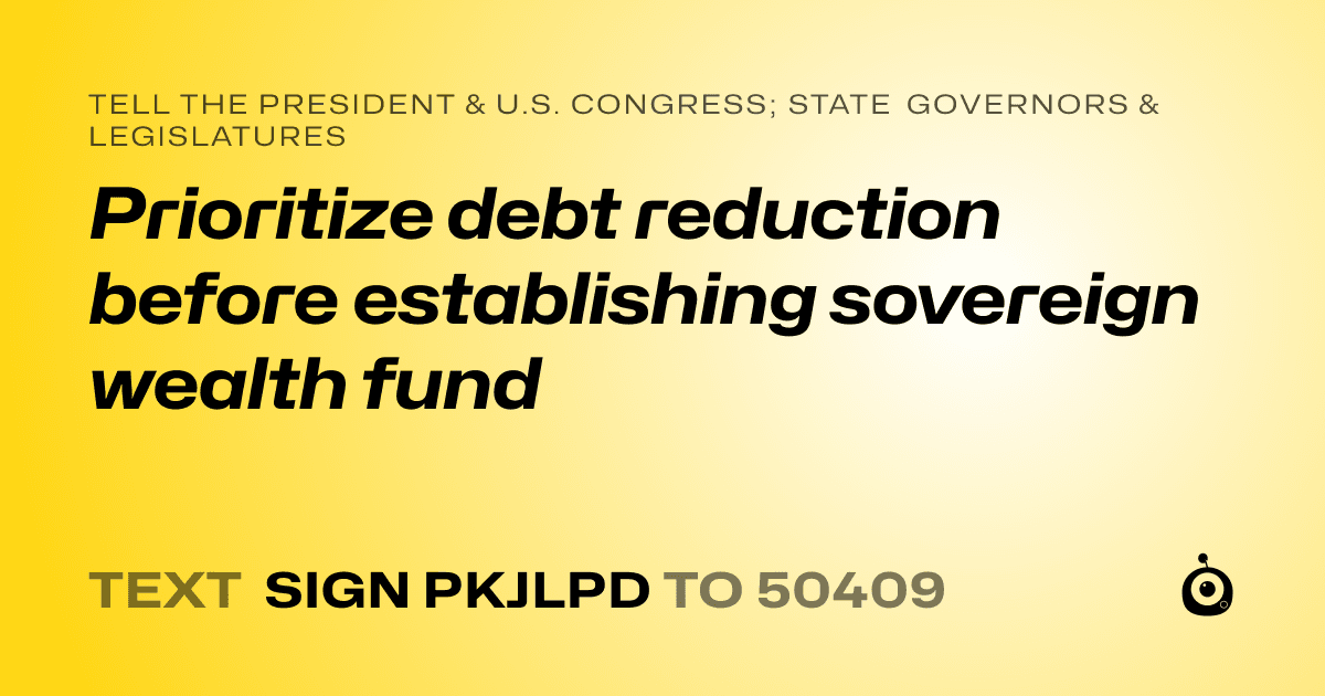 A shareable card that reads "tell the President & U.S. Congress; State Governors & Legislatures: Prioritize debt reduction before establishing sovereign wealth fund" followed by "text sign PKJLPD to 50409"