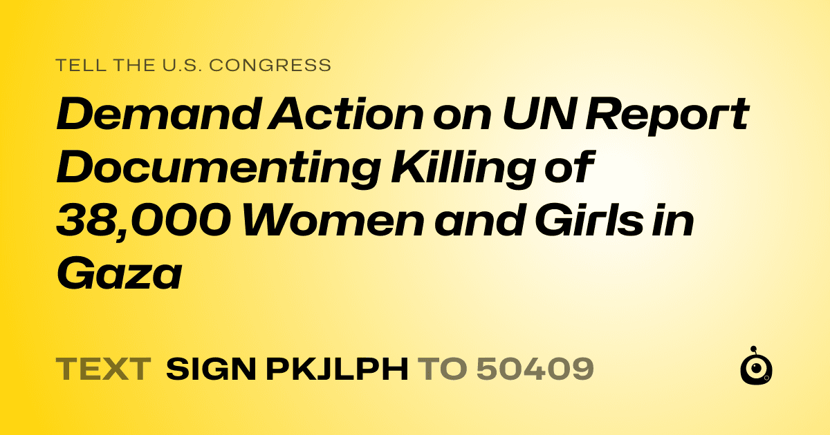 A shareable card that reads "tell the U.S. Congress: Demand Action on UN Report Documenting Killing of 38,000 Women and Girls in Gaza" followed by "text sign PKJLPH to 50409"