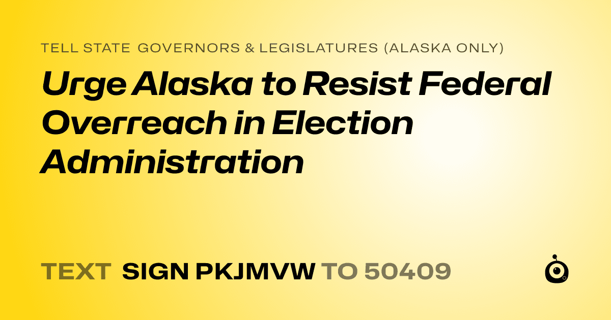 A shareable card that reads "tell State Governors & Legislatures (Alaska only): Urge Alaska to Resist Federal Overreach in Election Administration" followed by "text sign PKJMVW to 50409"
