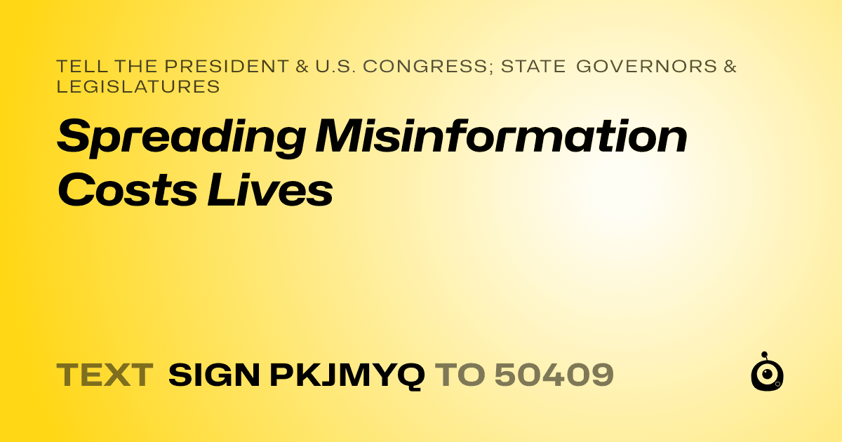 A shareable card that reads "tell the President & U.S. Congress; State Governors & Legislatures: Spreading Misinformation Costs Lives" followed by "text sign PKJMYQ to 50409"
