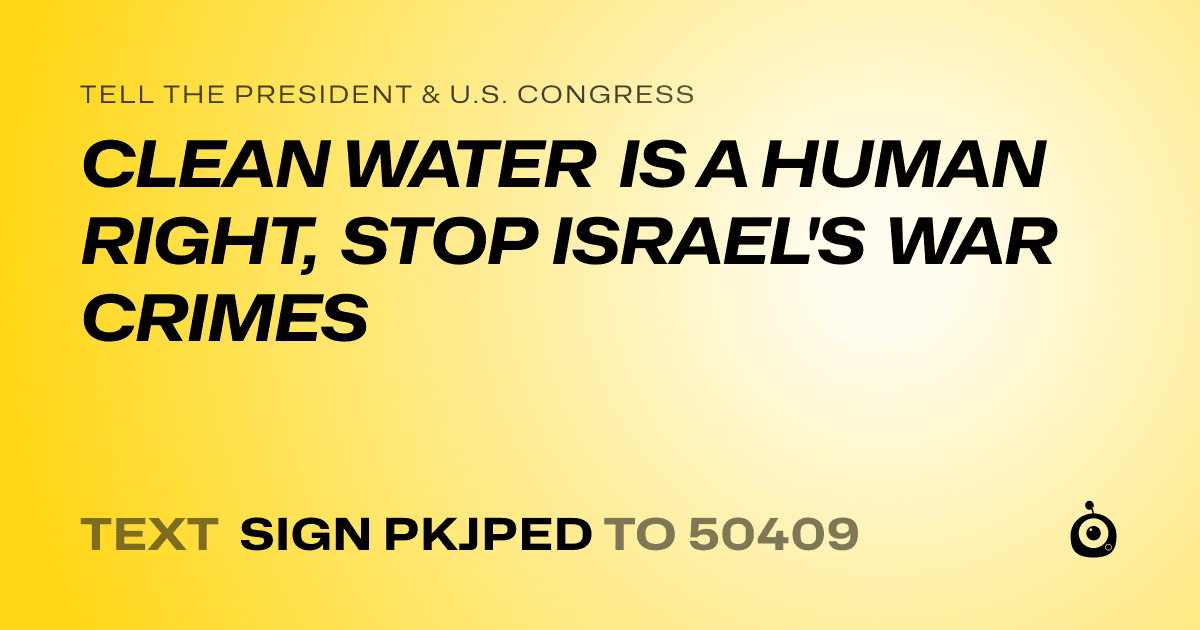A shareable card that reads "tell the President & U.S. Congress: CLEAN WATER IS A HUMAN RIGHT, STOP ISRAEL'S WAR CRIMES" followed by "text sign PKJPED to 50409"
