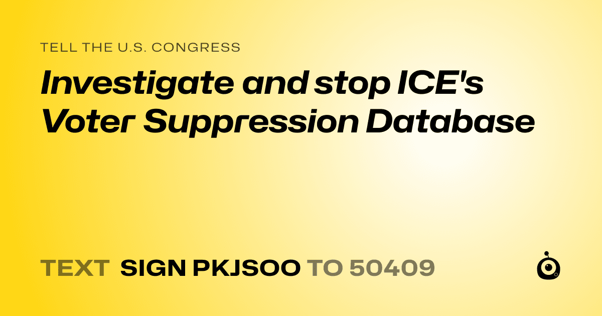 A shareable card that reads "tell the U.S. Congress: Investigate and stop ICE's Voter Suppression Database" followed by "text sign PKJSOO to 50409"