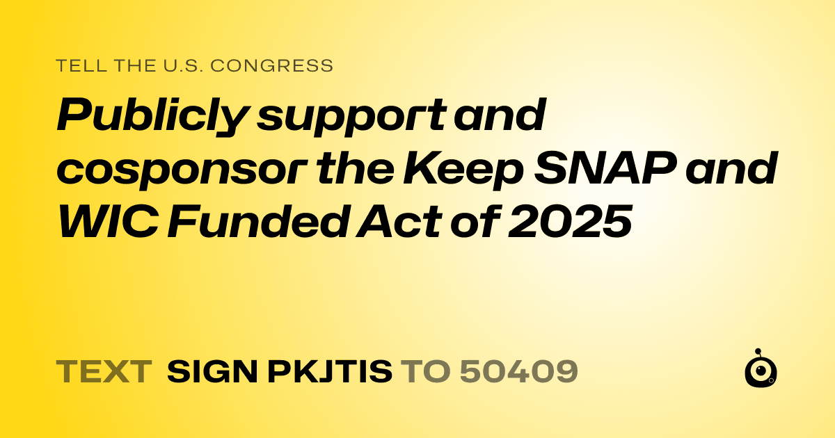 A shareable card that reads "tell the U.S. Congress: Publicly support and cosponsor the Keep SNAP and WIC Funded Act of 2025" followed by "text sign PKJTIS to 50409"