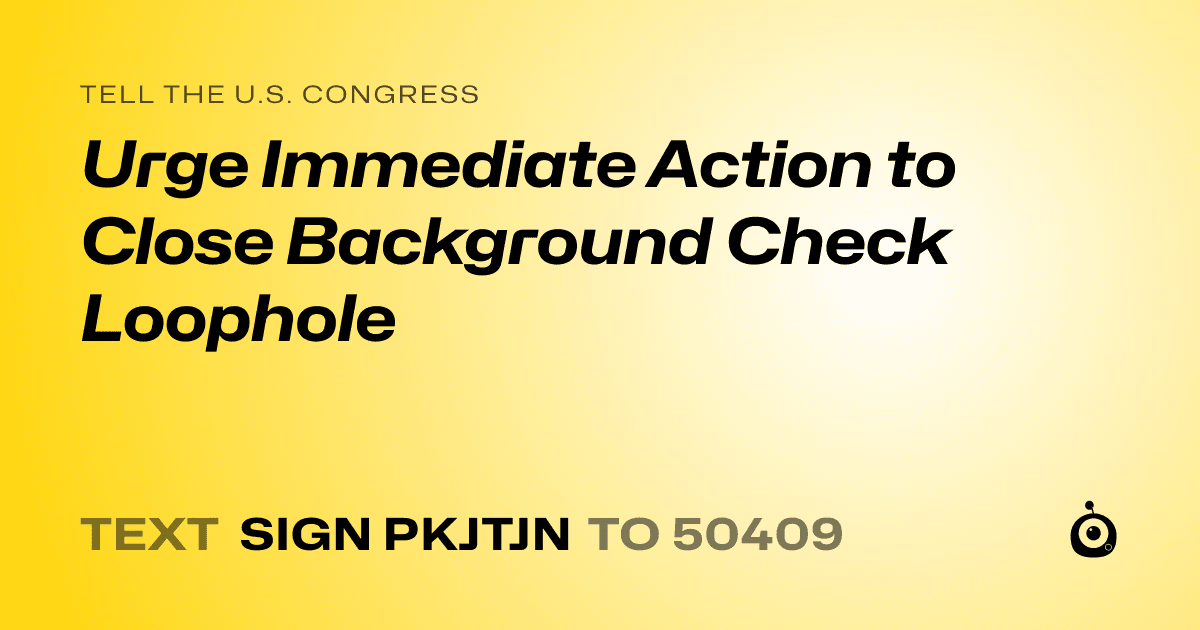 A shareable card that reads "tell the U.S. Congress: Urge Immediate Action to Close Background Check Loophole" followed by "text sign PKJTJN to 50409"