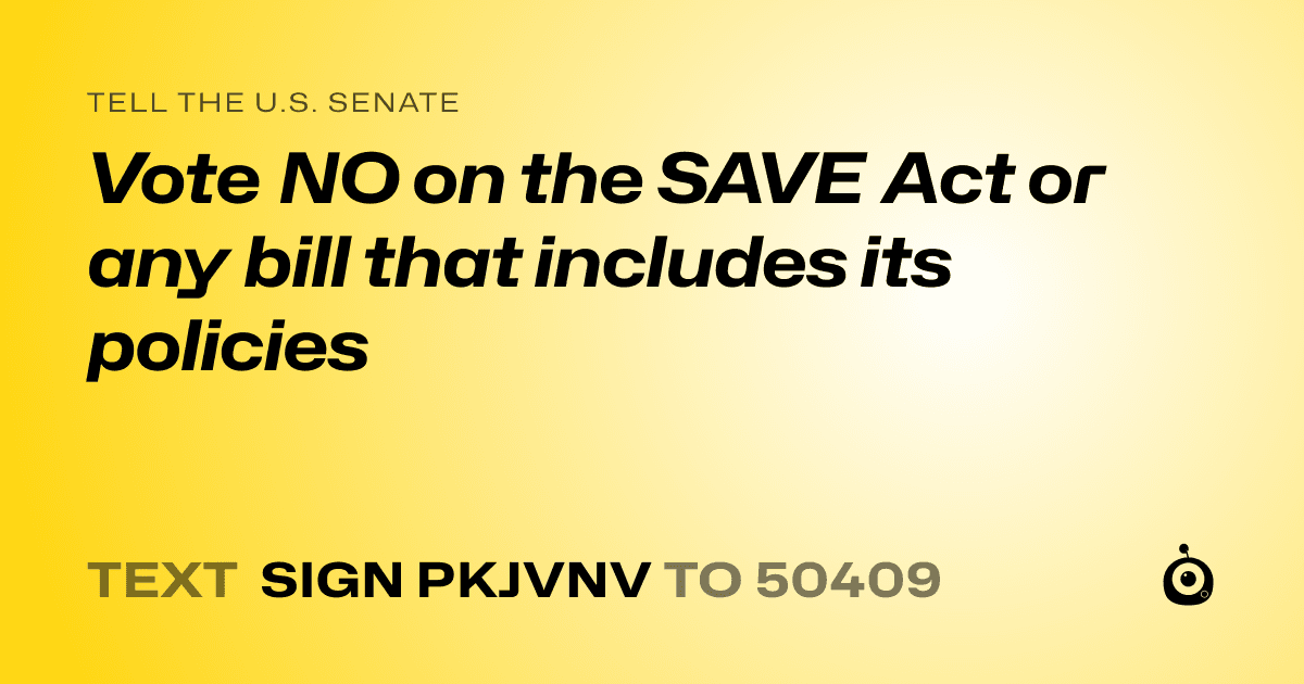 A shareable card that reads "tell the U.S. Senate: Vote NO on the SAVE Act or any bill that includes its policies" followed by "text sign PKJVNV to 50409"