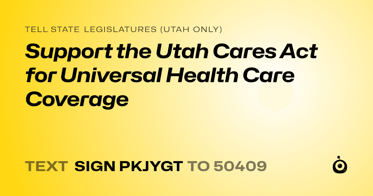 A shareable card that reads "tell State Legislatures (Utah only): Support the Utah Cares Act for Universal Health Care Coverage" followed by "text sign PKJYGT to 50409"