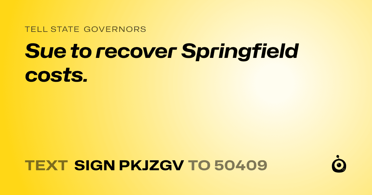 A shareable card that reads "tell State Governors: Sue to recover Springfield costs." followed by "text sign PKJZGV to 50409"