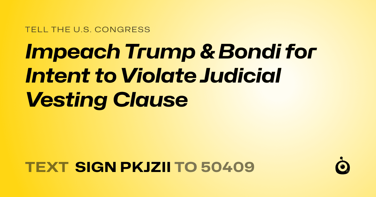 A shareable card that reads "tell the U.S. Congress: Impeach Trump & Bondi for Intent to Violate Judicial Vesting Clause" followed by "text sign PKJZII to 50409"