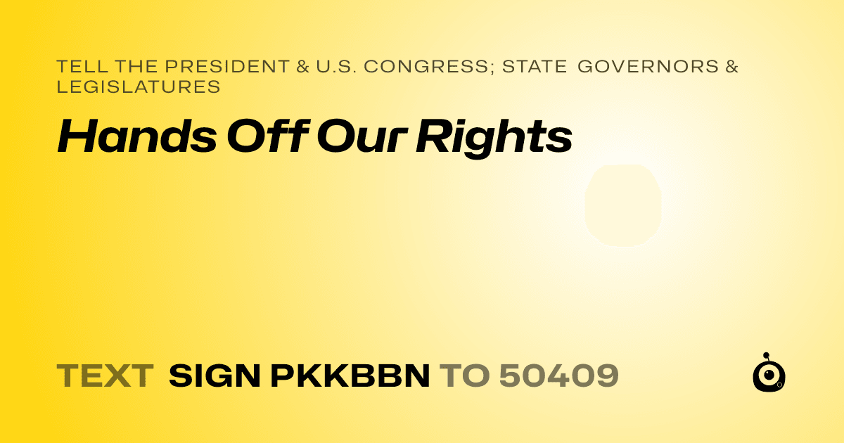 A shareable card that reads "tell the President & U.S. Congress; State Governors & Legislatures: Hands Off Our Rights" followed by "text sign PKKBBN to 50409"
