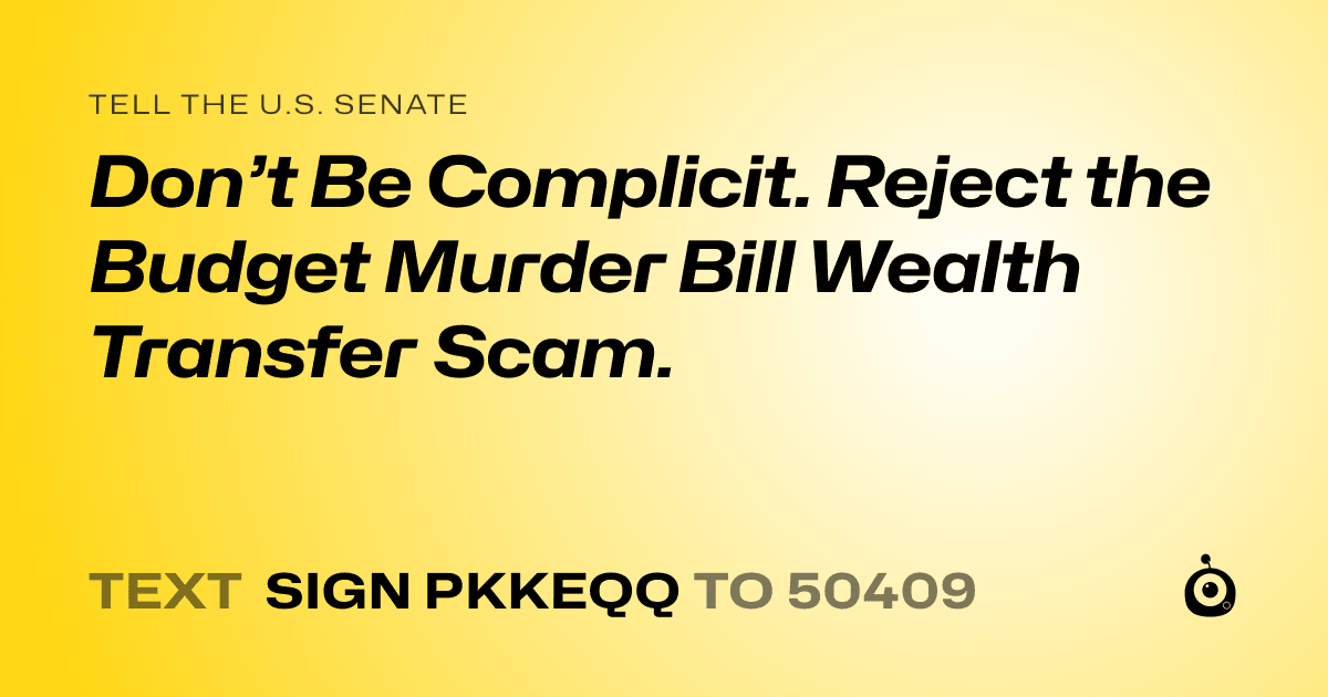 A shareable card that reads "tell the U.S. Senate: Don’t Be Complicit. Reject the Budget Murder Bill Wealth Transfer Scam." followed by "text sign PKKEQQ to 50409"