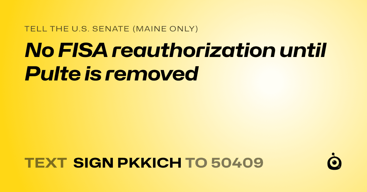 A shareable card that reads "tell the U.S. Senate (Maine only): No FISA reauthorization until Pulte is removed" followed by "text sign PKKICH to 50409"