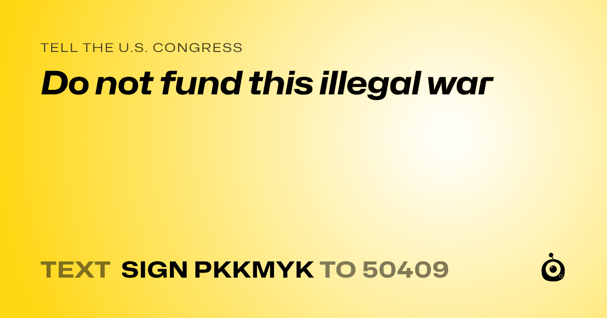 A shareable card that reads "tell the U.S. Congress: Do not fund this illegal war" followed by "text sign PKKMYK to 50409"