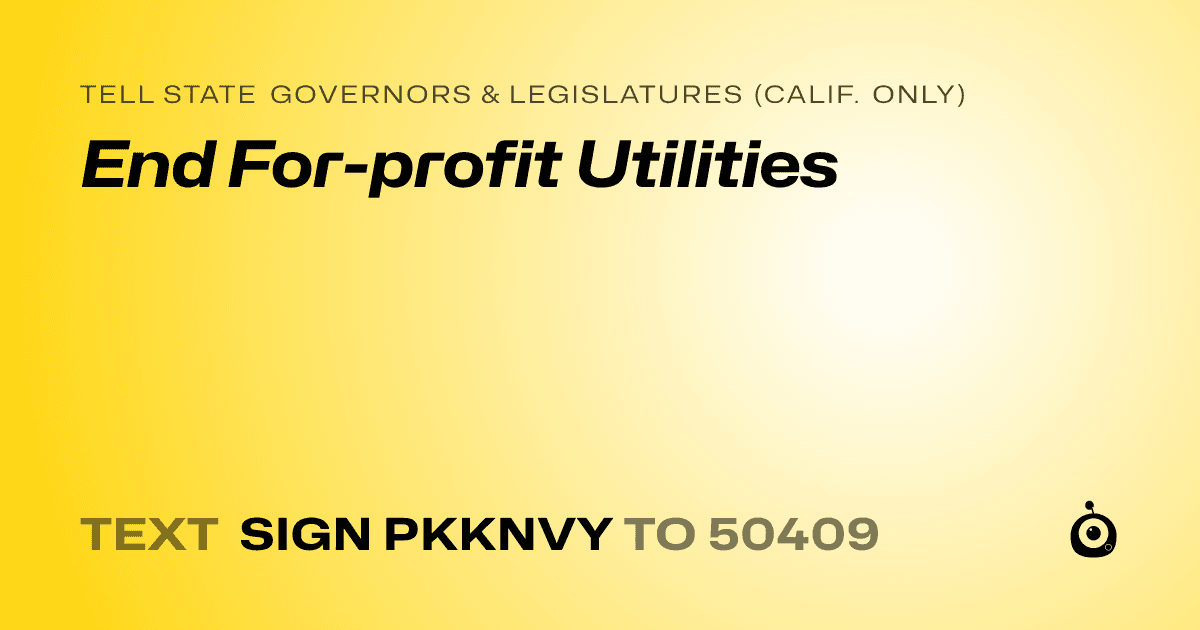 A shareable card that reads "tell State Governors & Legislatures (Calif. only): End For-profit Utilities" followed by "text sign PKKNVY to 50409"