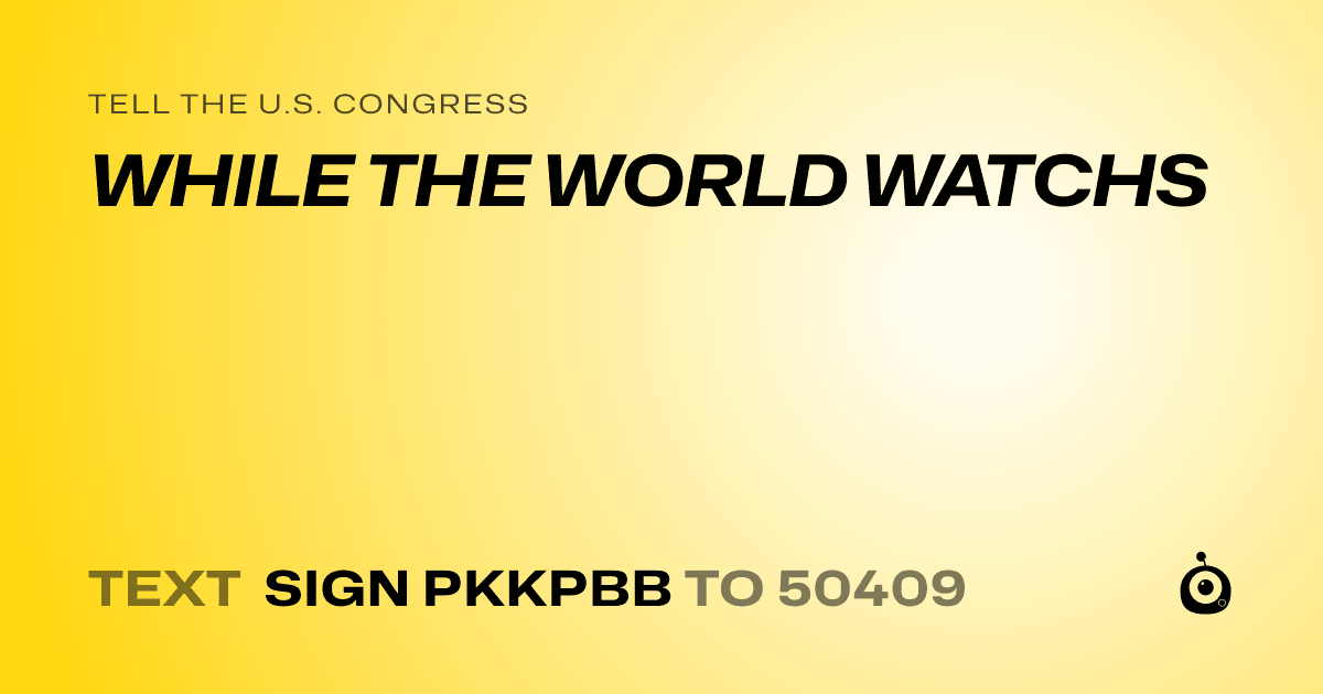 A shareable card that reads "tell the U.S. Congress: WHILE THE WORLD WATCHS" followed by "text sign PKKPBB to 50409"