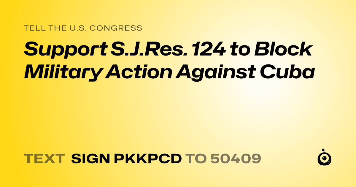 A shareable card that reads "tell the U.S. Congress: Support S.J.Res. 124 to Block Military Action Against Cuba" followed by "text sign PKKPCD to 50409"