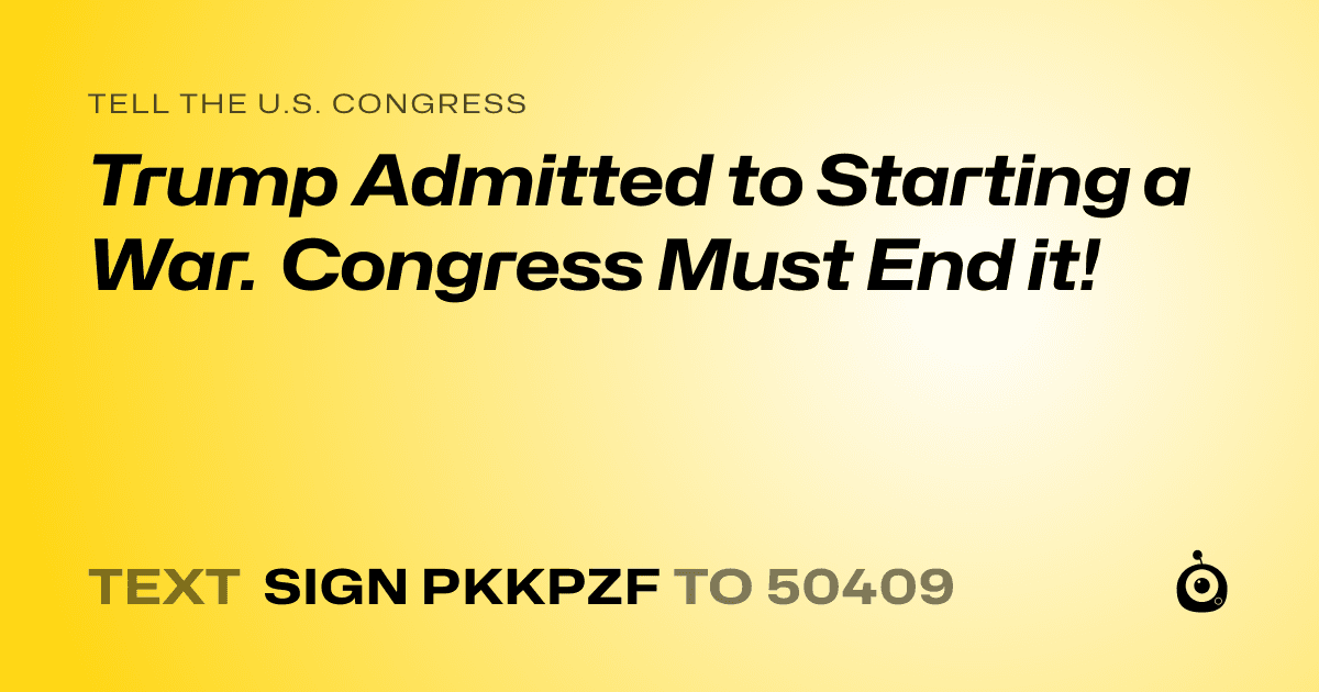 A shareable card that reads "tell the U.S. Congress: Trump Admitted to Starting a War. Congress Must End it!" followed by "text sign PKKPZF to 50409"