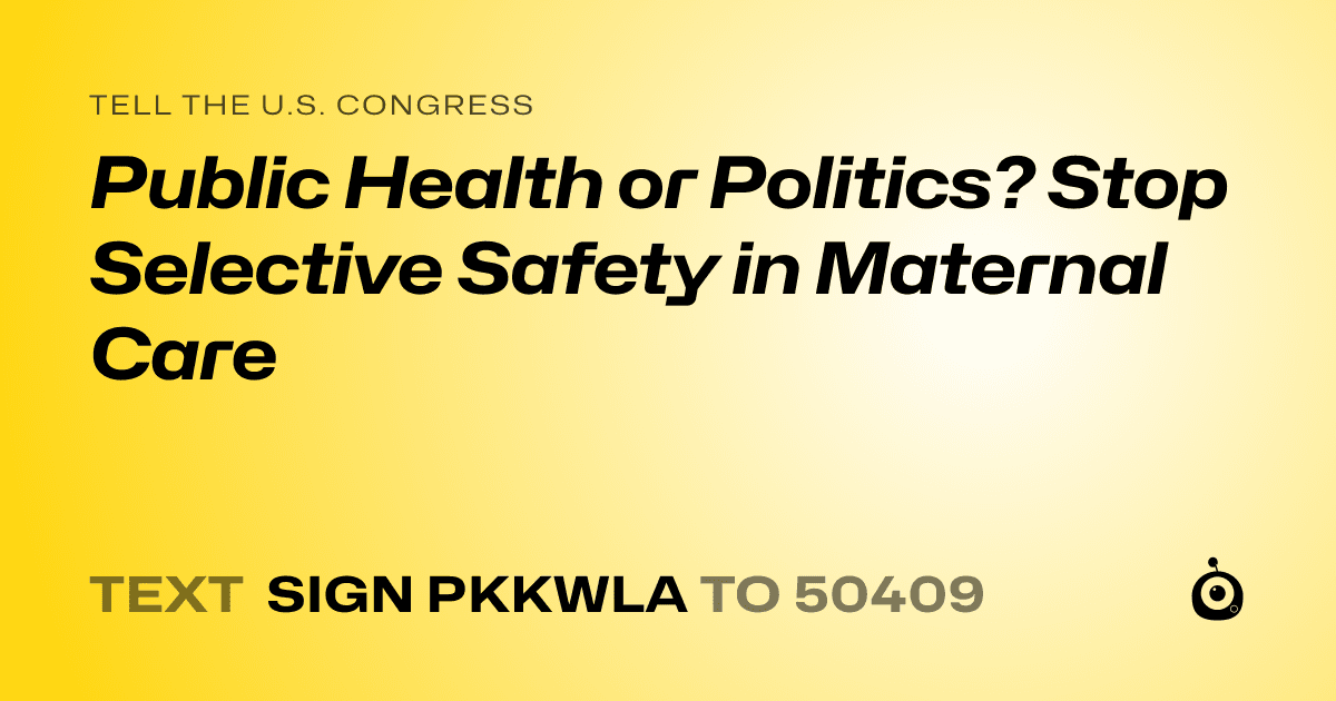 A shareable card that reads "tell the U.S. Congress: Public Health or Politics? Stop Selective Safety in Maternal Care" followed by "text sign PKKWLA to 50409"