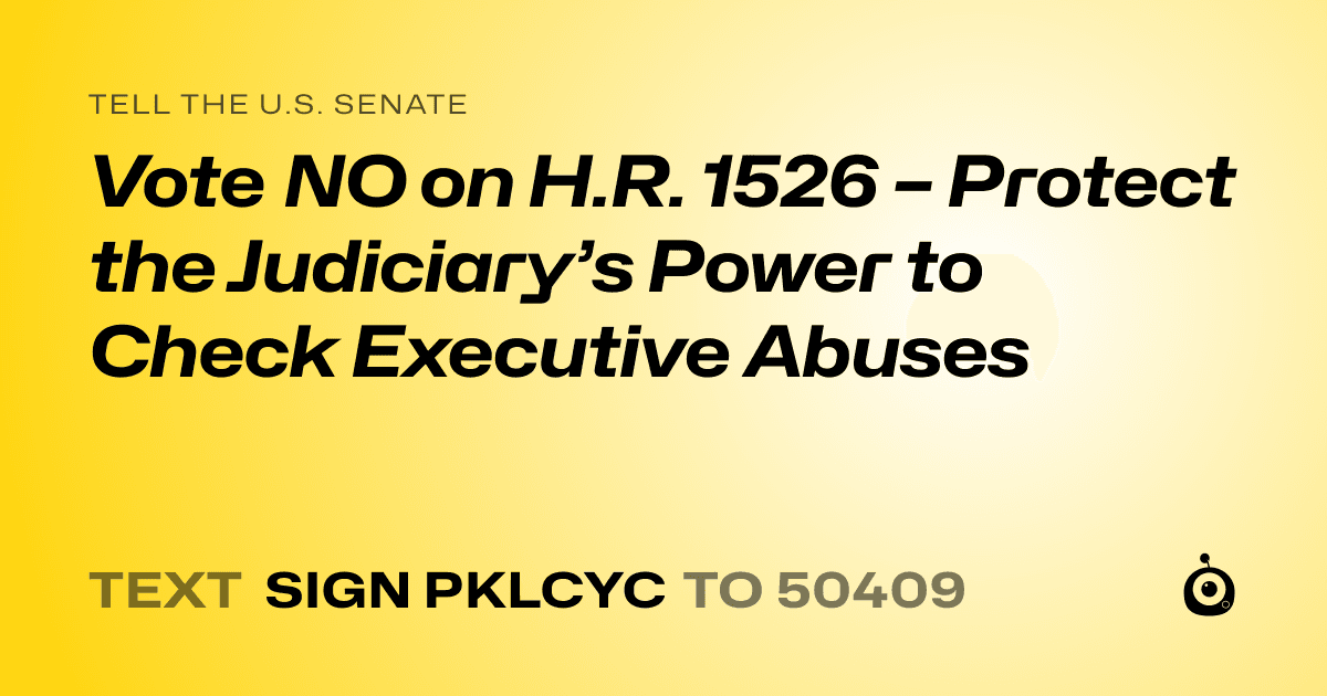 A shareable card that reads "tell the U.S. Senate: Vote NO on H.R. 1526 – Protect the Judiciary’s Power to Check Executive Abuses" followed by "text sign PKLCYC to 50409"