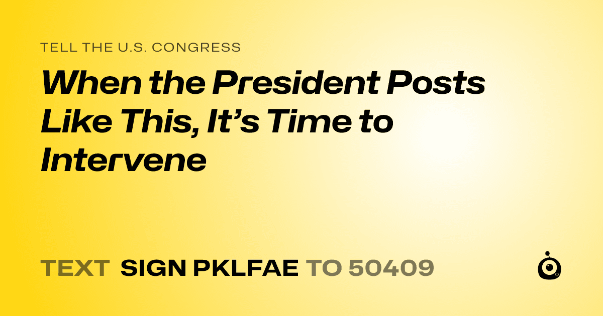 A shareable card that reads "tell the U.S. Congress: When the President Posts Like This, It’s Time to Intervene" followed by "text sign PKLFAE to 50409"