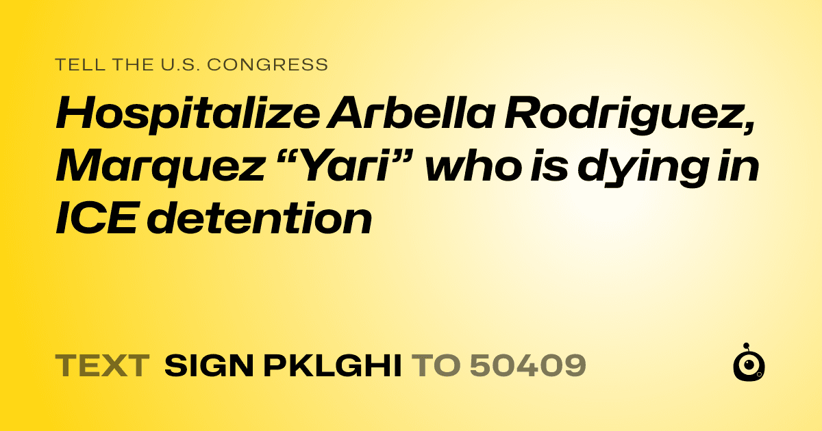 A shareable card that reads "tell the U.S. Congress: Hospitalize Arbella Rodriguez, Marquez “Yari” who is dying in ICE detention" followed by "text sign PKLGHI to 50409"