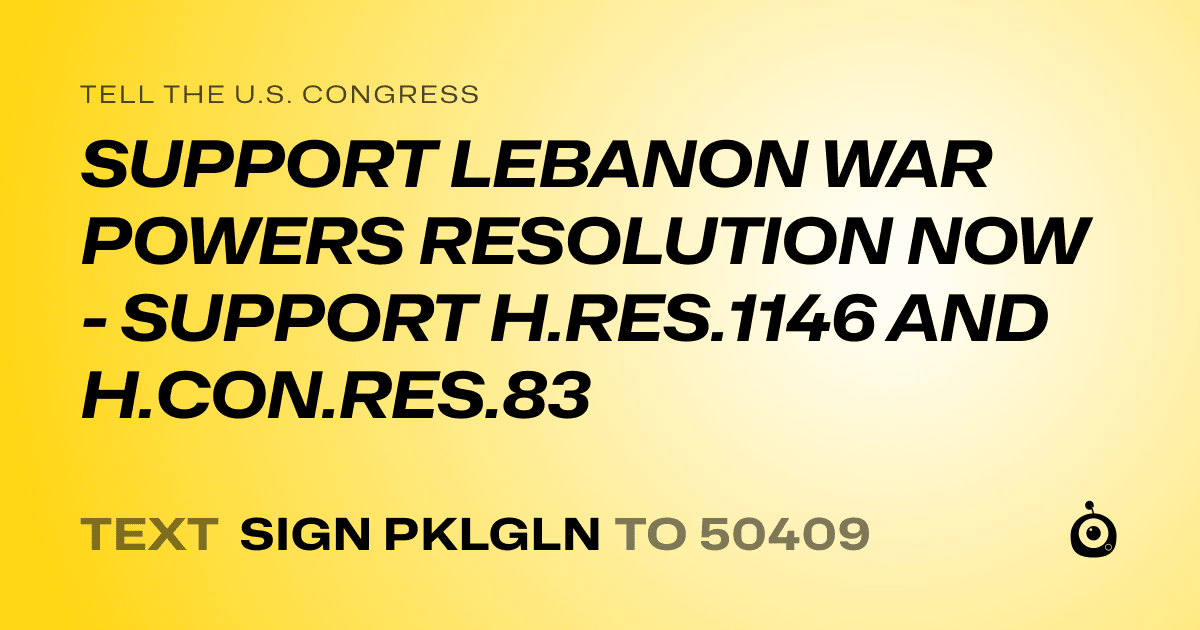 A shareable card that reads "tell the U.S. Congress: SUPPORT LEBANON WAR POWERS RESOLUTION NOW - SUPPORT H.RES.1146 AND H.CON.RES.83" followed by "text sign PKLGLN to 50409"